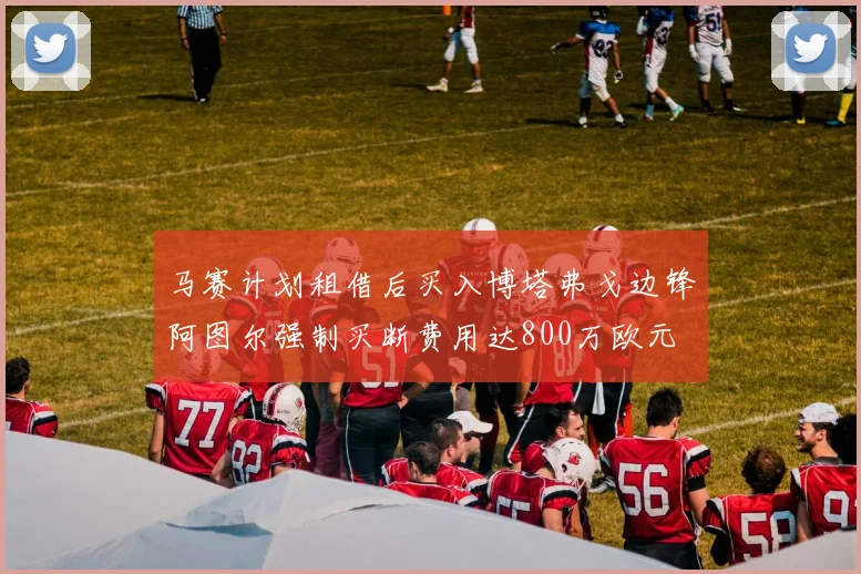 马赛计划租借后买入博塔弗戈边锋阿图尔强制买断费用达800万欧元