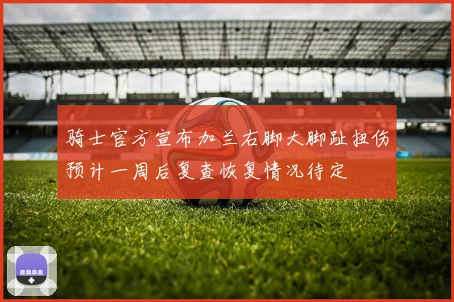骑士官方宣布加兰右脚大脚趾扭伤预计一周后复查恢复情况待定