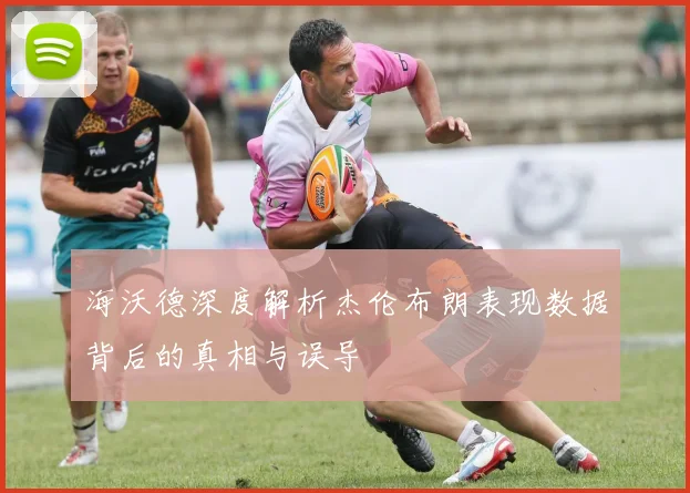 海沃德深度解析杰伦布朗表现数据背后的真相与误导