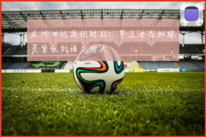瓜帅回忆离任时刻：早上才告知球员紧张到语无伦次