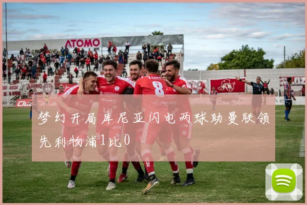 梦幻开局库尼亚闪电两球助曼联领先利物浦1比0