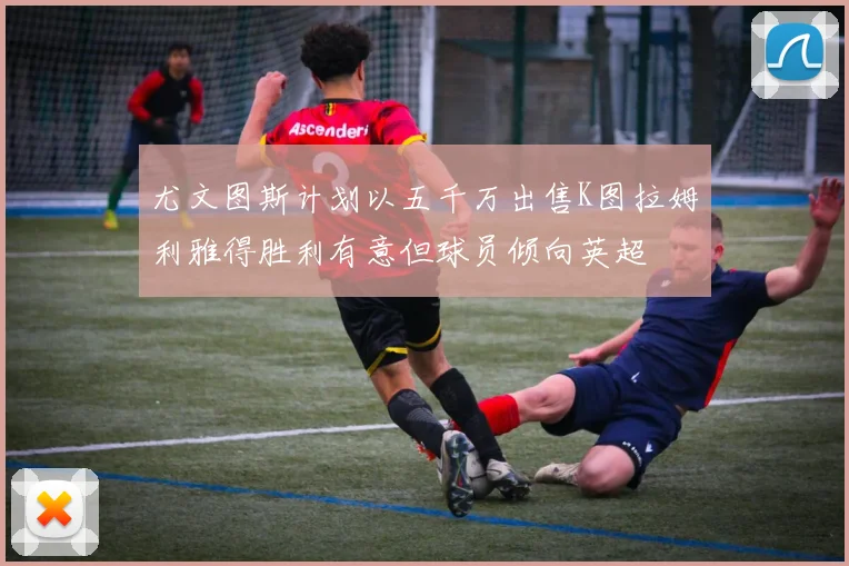尤文图斯计划以五千万出售K图拉姆利雅得胜利有意但球员倾向英超