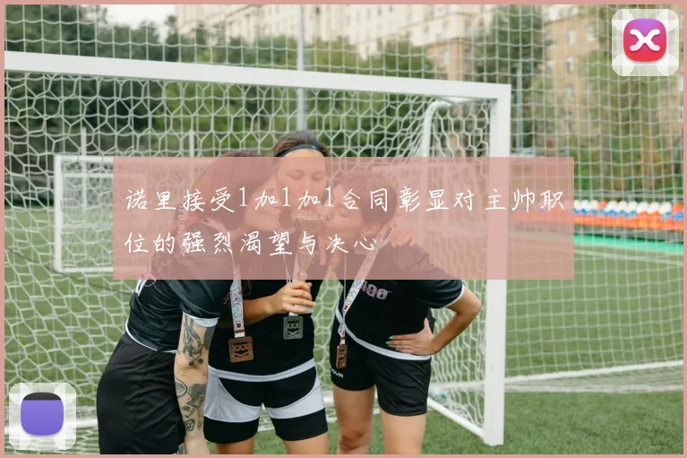 诺里接受1加1加1合同彰显对主帅职位的强烈渴望与决心