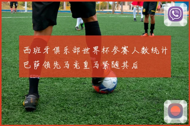 西班牙俱乐部世界杯参赛人数统计巴萨领先马竞皇马紧随其后