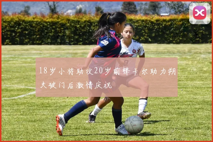 18岁小将助攻20岁前锋卡尔助力朔夫破门后激情庆祝