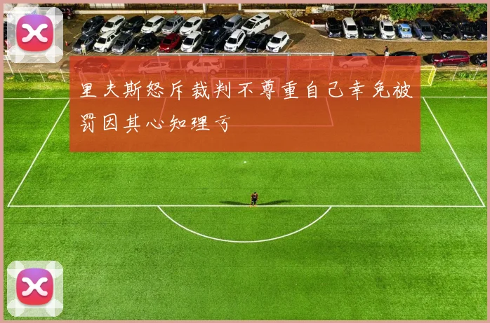 里夫斯怒斥裁判不尊重自己幸免被罚因其心知理亏