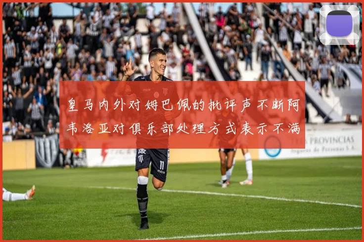皇马内外对姆巴佩的批评声不断阿韦洛亚对俱乐部处理方式表示不满