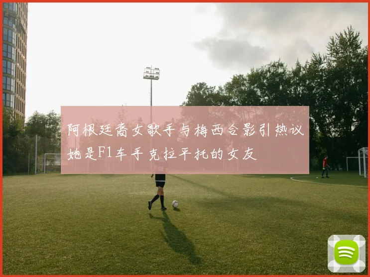 阿根廷裔女歌手与梅西合影引热议她是F1车手克拉平托的女友