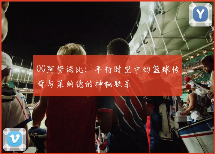 OG阿努诺比：平行时空中的篮球传奇与莱纳德的神秘联系
