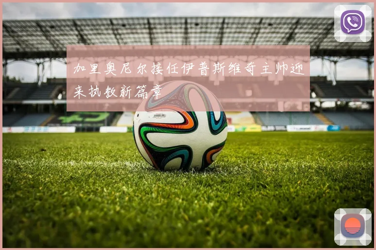 加里奥尼尔接任伊普斯维奇主帅迎来执教新篇章