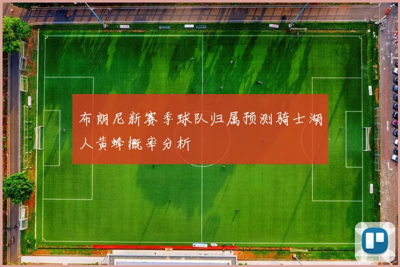 布朗尼新赛季球队归属预测骑士湖人黄蜂概率分析