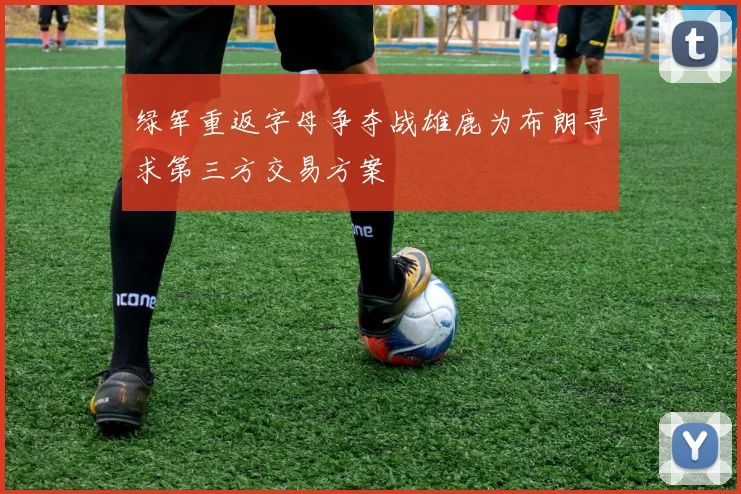 绿军重返字母争夺战雄鹿为布朗寻求第三方交易方案