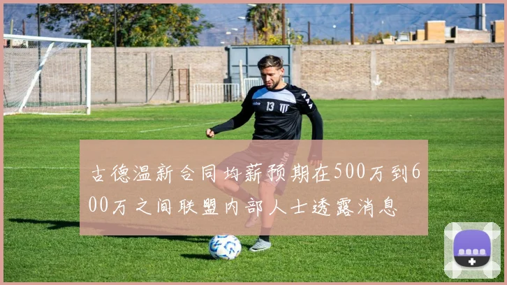 古德温新合同均薪预期在500万到600万之间联盟内部人士透露消息