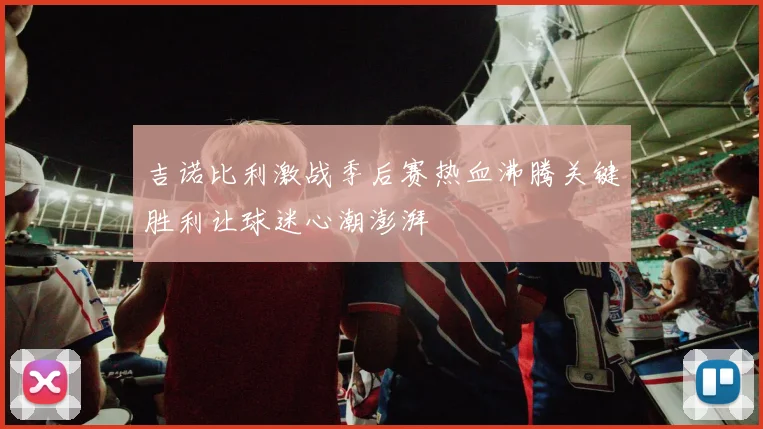 吉诺比利激战季后赛热血沸腾关键胜利让球迷心潮澎湃